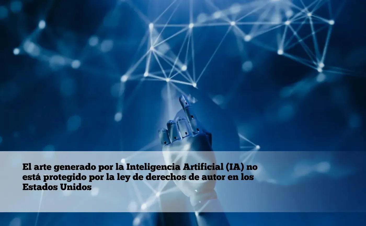 El arte generado por la Inteligencia Artificial (IA) no está protegido por la ley de derechos de autor en los Estados Unidos